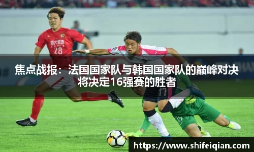 焦点战报：法国国家队与韩国国家队的巅峰对决将决定16强赛的胜者