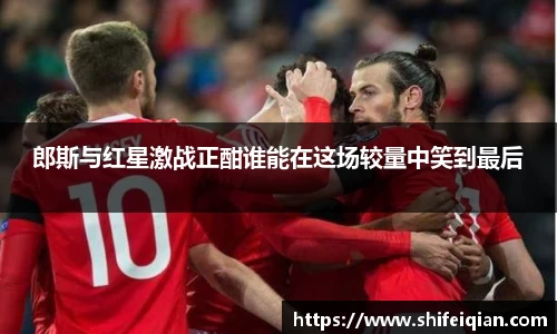 郎斯与红星激战正酣谁能在这场较量中笑到最后